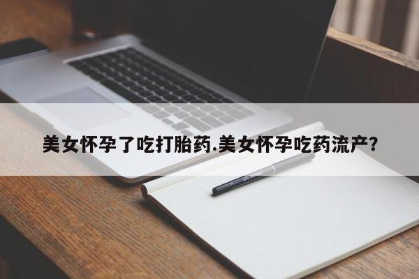 网上打胎药私人店,打胎药专卖美女怀孕了吃打胎药.美女怀孕吃药流产？