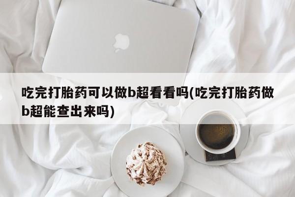 网上打胎药私人店,打胎药专卖吃完打胎药可以做b超看看吗(吃完打胎药做b超能查出来吗)