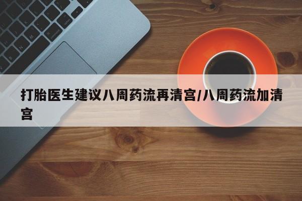 网上打胎药私人店,打胎药专卖打胎医生建议八周药流再清宫/八周药流加清宫