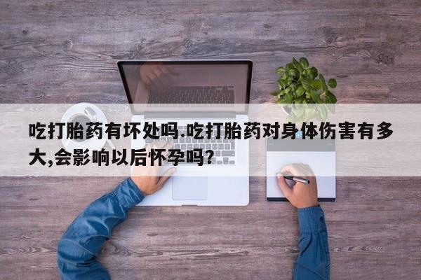 网上打胎药私人店,打胎药专卖吃打胎药有坏处吗.吃打胎药对身体伤害有多大,会影响以后怀孕吗？