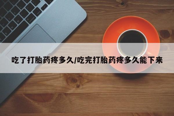 网上打胎药私人店,打胎药专卖吃了打胎药疼多久/吃完打胎药疼多久能下来