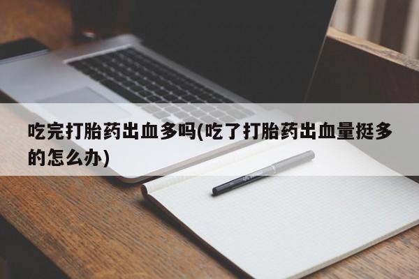 网上打胎药私人店,打胎药专卖吃完打胎药出血多吗(吃了打胎药出血量挺多的怎么办)
