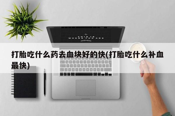 网上打胎药私人店,打胎药专卖打胎吃什么药去血块好的快(打胎吃什么补血最快)