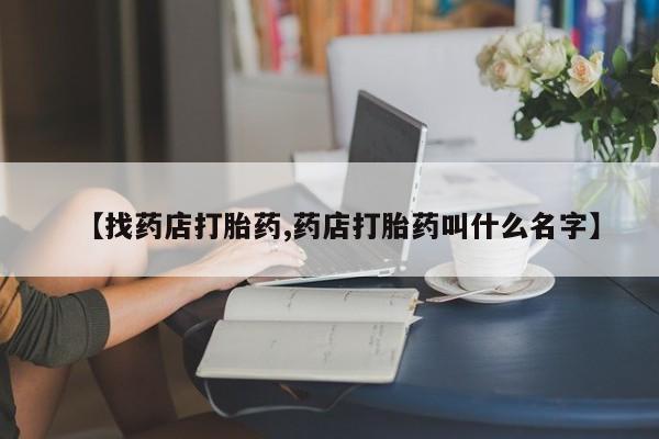 网上打胎药私人店,打胎药专卖【找药店打胎药,药店打胎药叫什么名字】
