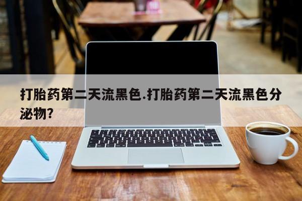 网上打胎药私人店,打胎药专卖打胎药第二天流黑色.打胎药第二天流黑色分泌物？