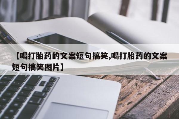 网上打胎药私人店,打胎药专卖【喝打胎药的文案短句搞笑,喝打胎药的文案短句搞笑图片】