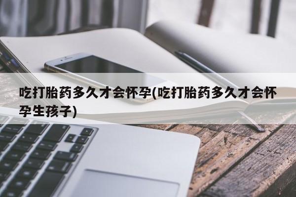 网上打胎药私人店,打胎药专卖吃打胎药多久才会怀孕(吃打胎药多久才会怀孕生孩子)