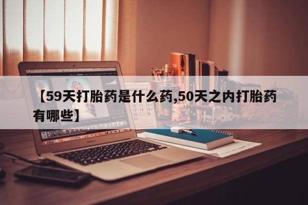 网上打胎药私人店,打胎药专卖【59天打胎药是什么药,50天之内打胎药有哪些】
