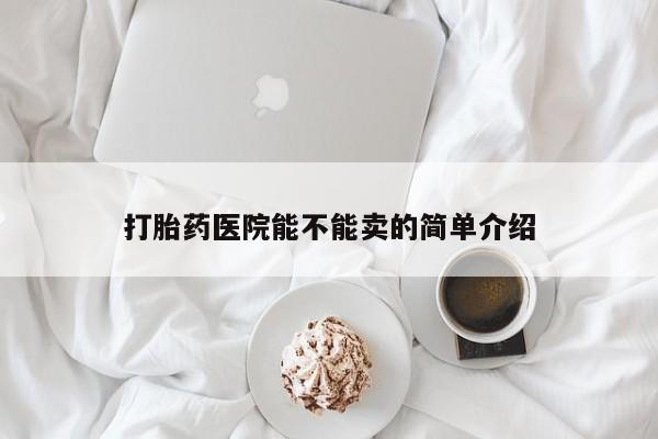 网上打胎药私人店,打胎药专卖打胎药医院能不能卖的简单介绍