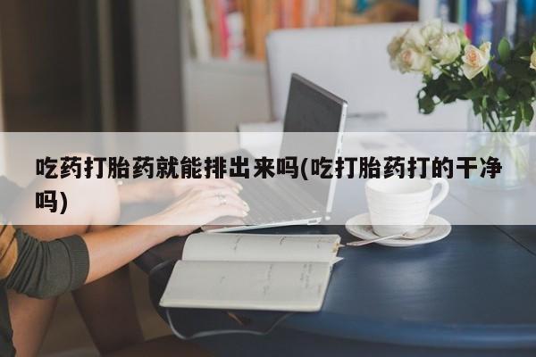 网上打胎药私人店,打胎药专卖吃药打胎药就能排出来吗(吃打胎药打的干净吗)