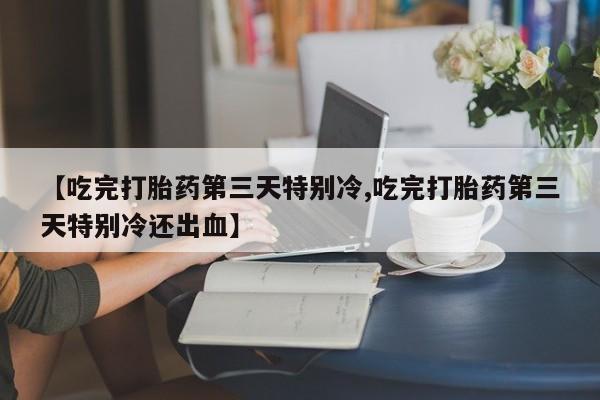网上打胎药私人店,打胎药专卖【吃完打胎药第三天特别冷,吃完打胎药第三天特别冷还出血】