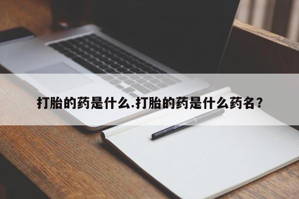 网上打胎药私人店,打胎药专卖打胎的药是什么.打胎的药是什么药名？