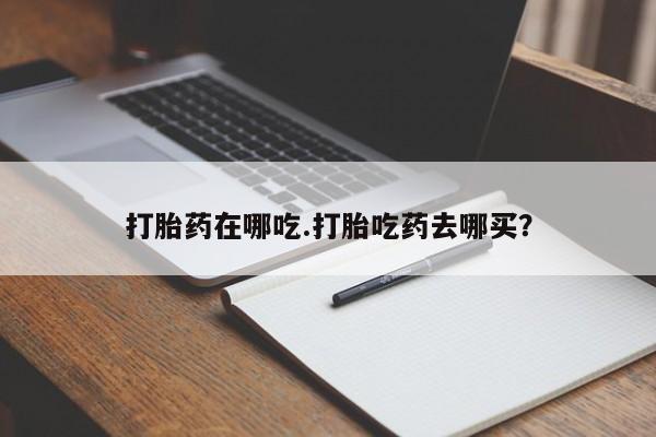 网上打胎药私人店,打胎药专卖打胎药在哪吃.打胎吃药去哪买？
