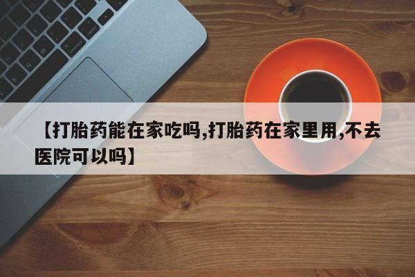 网上打胎药私人店,打胎药专卖【打胎药能在家吃吗,打胎药在家里用,不去医院可以吗】