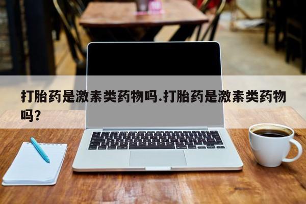 网上打胎药私人店,打胎药专卖打胎药是激素类药物吗.打胎药是激素类药物吗？