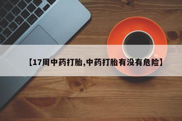 网上打胎药私人店,打胎药专卖【17周中药打胎,中药打胎有没有危险】