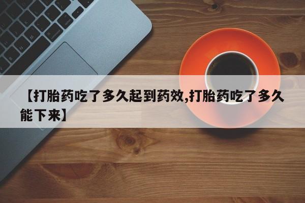 网上打胎药私人店,打胎药专卖【打胎药吃了多久起到药效,打胎药吃了多久能下来】
