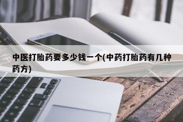 网上打胎药私人店,打胎药专卖中医打胎药要多少钱一个(中药打胎药有几种药方)