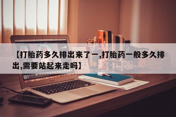 网上打胎药私人店,打胎药专卖【打胎药多久排出来了一,打胎药一般多久排出,需要站起来走吗】