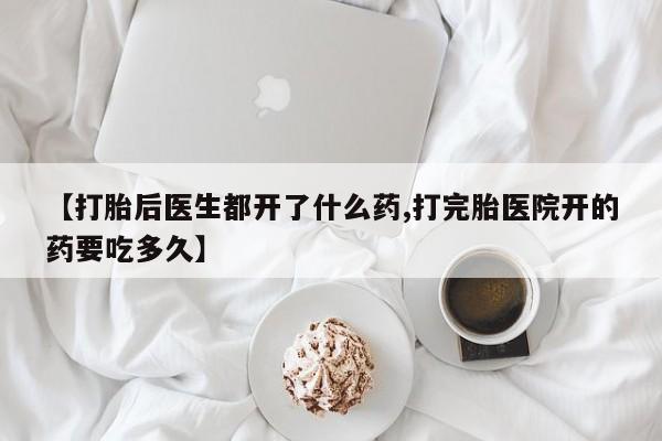 网上打胎药私人店,打胎药专卖【打胎后医生都开了什么药,打完胎医院开的药要吃多久】