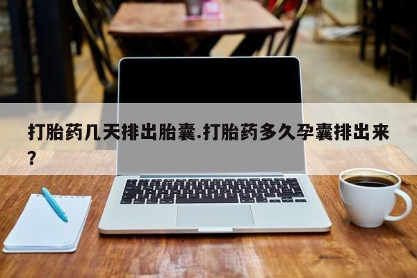 网上打胎药私人店,打胎药专卖打胎药几天排出胎囊.打胎药多久孕囊排出来？