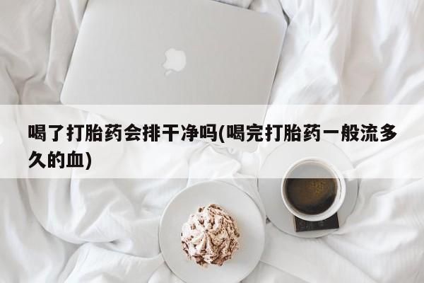 网上打胎药私人店,打胎药专卖喝了打胎药会排干净吗(喝完打胎药一般流多久的血)