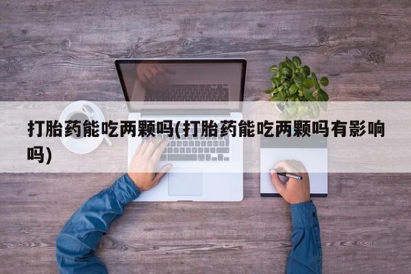 网上打胎药私人店,打胎药专卖打胎药能吃两颗吗(打胎药能吃两颗吗有影响吗)