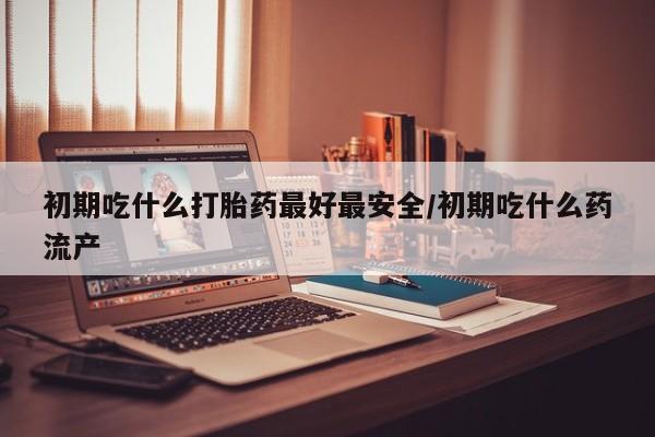 网上打胎药私人店,打胎药专卖初期吃什么打胎药最好最安全/初期吃什么药流产