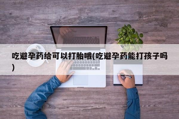 网上打胎药私人店,打胎药专卖吃避孕药给可以打胎哦(吃避孕药能打孩子吗)
