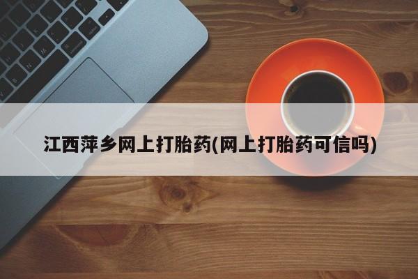 网上打胎药私人店,打胎药专卖江西萍乡网上打胎药(网上打胎药可信吗)