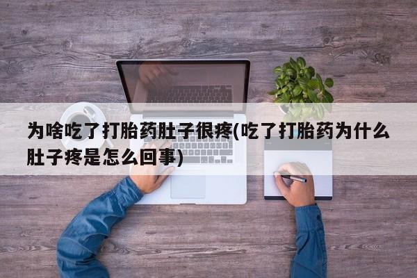 网上打胎药私人店,打胎药专卖为啥吃了打胎药肚子很疼(吃了打胎药为什么肚子疼是怎么回事)