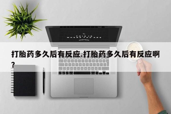 网上打胎药私人店,打胎药专卖打胎药多久后有反应.打胎药多久后有反应啊？