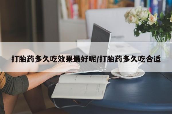 网上打胎药私人店,打胎药专卖打胎药多久吃效果最好呢/打胎药多久吃合适