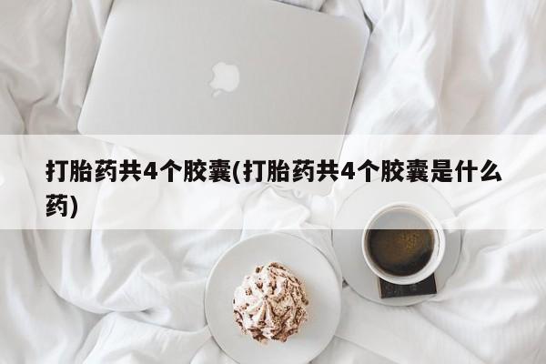 网上打胎药私人店,打胎药专卖打胎药共4个胶囊(打胎药共4个胶囊是什么药)