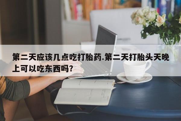 网上打胎药私人店,打胎药专卖第二天应该几点吃打胎药.第二天打胎头天晚上可以吃东西吗？