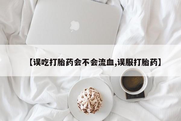 网上打胎药私人店,打胎药专卖【误吃打胎药会不会流血,误服打胎药】