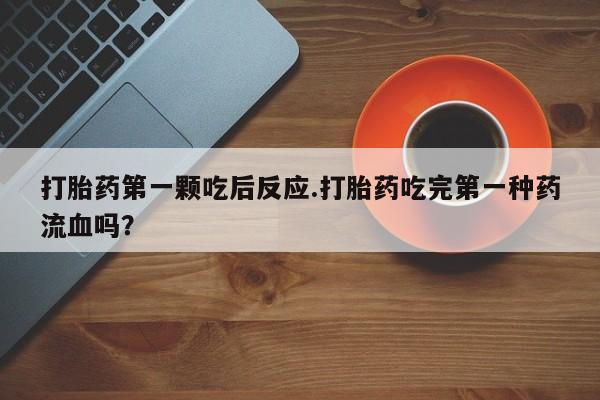 网上打胎药私人店,打胎药专卖打胎药第一颗吃后反应.打胎药吃完第一种药流血吗？