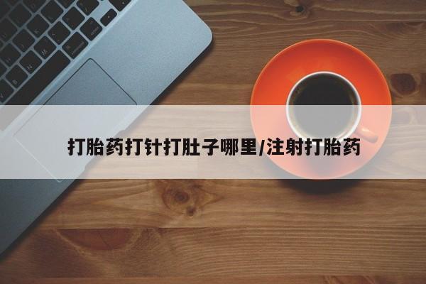 网上打胎药私人店,打胎药专卖打胎药打针打肚子哪里/注射打胎药