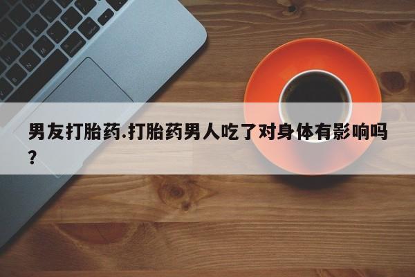 网上打胎药私人店,打胎药专卖男友打胎药.打胎药男人吃了对身体有影响吗？