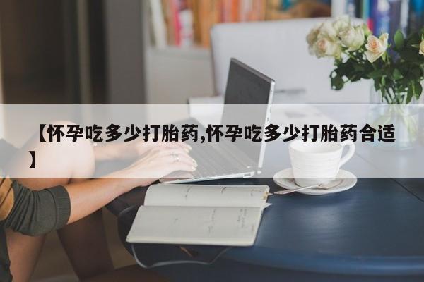 网上打胎药私人店,打胎药专卖【怀孕吃多少打胎药,怀孕吃多少打胎药合适】