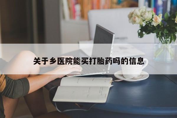 网上打胎药私人店,打胎药专卖关于乡医院能买打胎药吗的信息