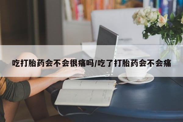 网上打胎药私人店,打胎药专卖吃打胎药会不会很痛吗/吃了打胎药会不会痛