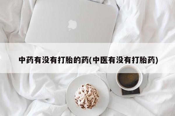 网上打胎药私人店,打胎药专卖中药有没有打胎的药(中医有没有打胎药)