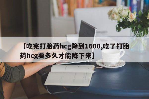 网上打胎药私人店,打胎药专卖【吃完打胎药hcg降到1600,吃了打胎药hcg要多久才能降下来】