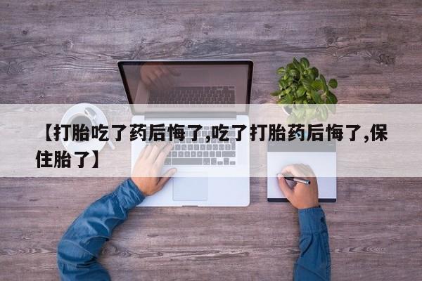 网上打胎药私人店,打胎药专卖【打胎吃了药后悔了,吃了打胎药后悔了,保住胎了】