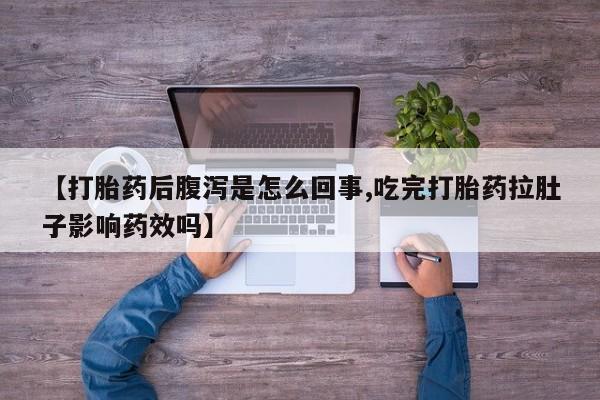 网上打胎药私人店,打胎药专卖【打胎药后腹泻是怎么回事,吃完打胎药拉肚子影响药效吗】