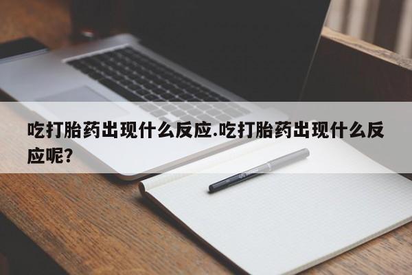 网上打胎药私人店,打胎药专卖吃打胎药出现什么反应.吃打胎药出现什么反应呢？