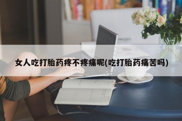 网上打胎药私人店,打胎药专卖女人吃打胎药疼不疼痛呢(吃打胎药痛苦吗)