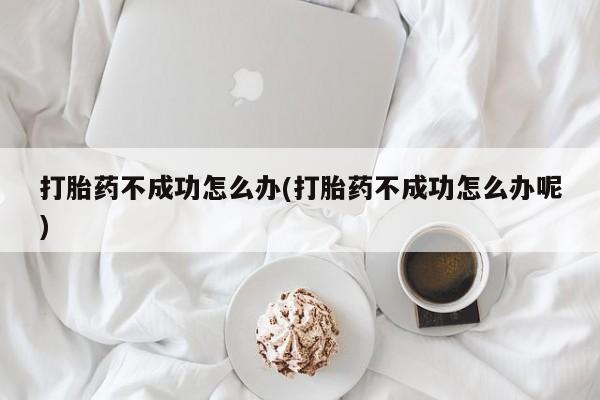 网上打胎药私人店,打胎药专卖打胎药不成功怎么办(打胎药不成功怎么办呢)