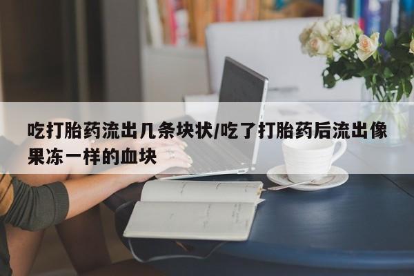 网上打胎药私人店,打胎药专卖吃打胎药流出几条块状/吃了打胎药后流出像果冻一样的血块